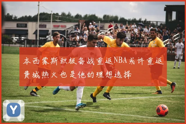 本西蒙斯积极备战重返NBA或许重返费城热火也是他的理想选择