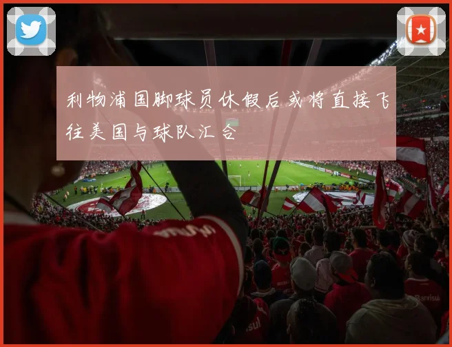 利物浦国脚球员休假后或将直接飞往美国与球队汇合