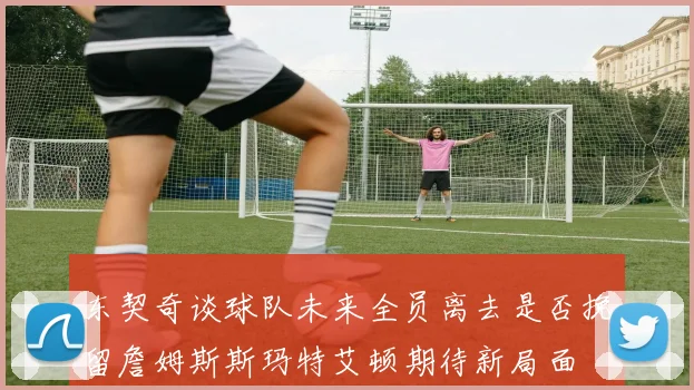 东契奇谈球队未来全员离去是否挽留詹姆斯斯玛特艾顿期待新局面
