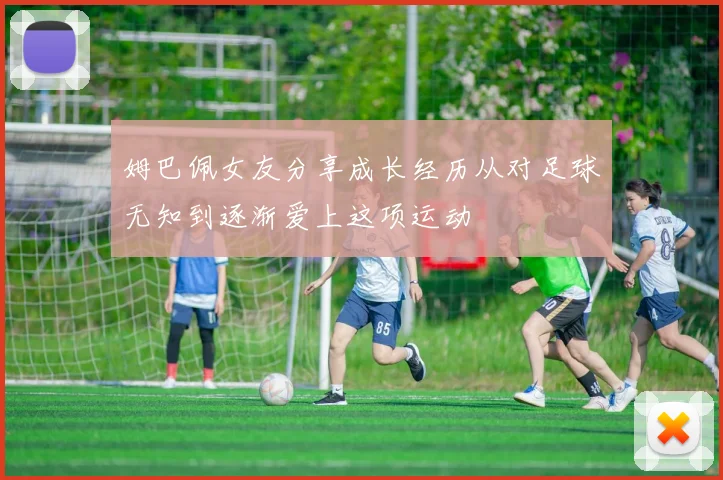 姆巴佩女友分享成长经历从对足球无知到逐渐爱上这项运动