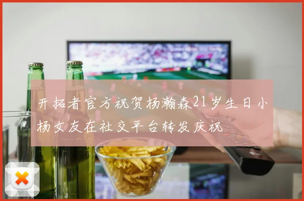 开拓者官方祝贺杨瀚森21岁生日小杨女友在社交平台转发庆祝