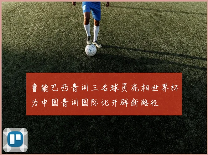 鲁能巴西青训三名球员亮相世界杯为中国青训国际化开辟新路径