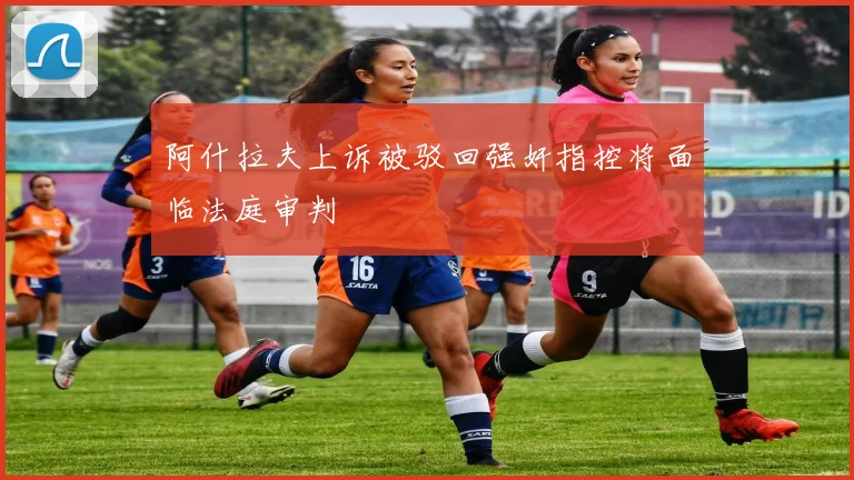 阿什拉夫上诉被驳回强奸指控将面临法庭审判