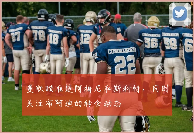 曼联瞄准楚阿梅尼和斯科特，同时关注布阿迪的转会动态