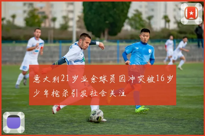 意大利21岁业余球员因冲突被16岁少年枪杀引发社会关注