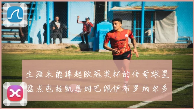 生涯未能捧起欧冠奖杯的传奇球星盘点包括凯恩姆巴佩伊布罗纳尔多等