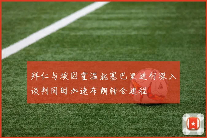 拜仁与埃因霍温就塞巴里进行深入谈判同时加速布朗转会进程