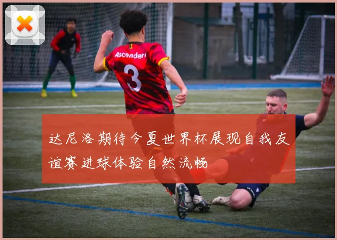 达尼洛期待今夏世界杯展现自我友谊赛进球体验自然流畅